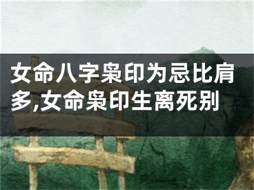 女命八字枭印为忌比肩多,女命枭印生离死别