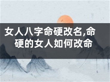 女人八字命硬改名,命硬的女人如何改命