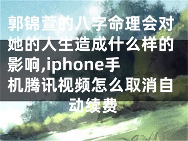 郭锦萱的八字命理会对她的人生造成什么样的影响,iphone手机腾讯视频怎么取消自动续费
