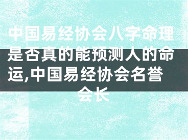 中国易经协会八字命理是否真的能预测人的命运,中国易经协会名誉会长