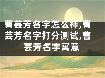 曹芸芳名字怎么样,曹芸芳名字打分测试,曹芸芳名字寓意