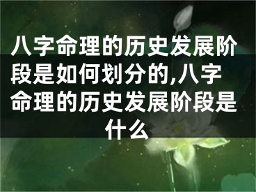 八字命理的历史发展阶段是如何划分的,八字命理的历史发展阶段是什么