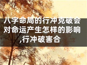 八字命局的行冲克破会对命运产生怎样的影响,行冲破害合