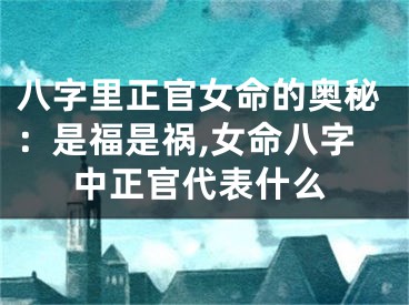 八字里正官女命的奥秘：是福是祸,女命八字中正官代表什么