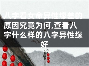 八字看女命异性缘差的原因究竟为何,查看八字什么样的八字异性缘好