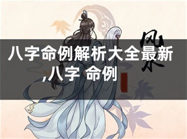 八字命例解析大全最新,八字 命例