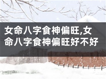 女命八字食神偏旺,女命八字食神偏旺好不好