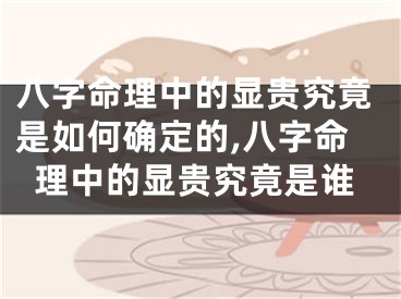 八字命理中的显贵究竟是如何确定的,八字命理中的显贵究竟是谁