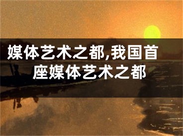 媒体艺术之都,我国首座媒体艺术之都