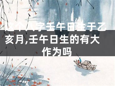 这个八字壬午日生于乙亥月,壬午日生的有大作为吗