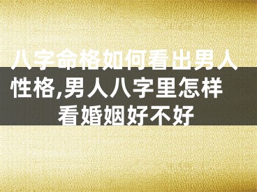 八字命格如何看出男人性格,男人八字里怎样看婚姻好不好