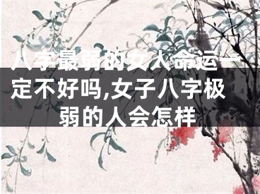 八字最弱的女人命运一定不好吗,女子八字极弱的人会怎样