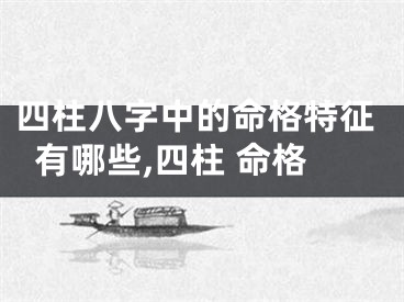 四柱八字中的命格特征有哪些,四柱 命格