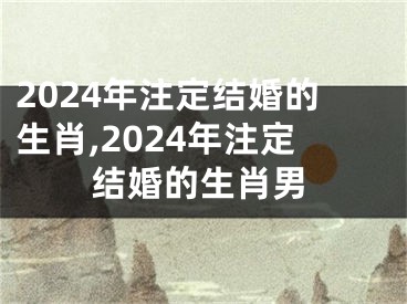 2024年注定结婚的生肖,2024年注定结婚的生肖男