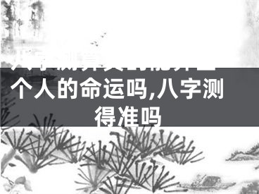 八字测算真的能算出一个人的命运吗,八字测得准吗