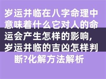 岁运并临在八字命理中意味着什么它对人的命运会产生怎样的影响,岁运并临的吉凶怎样判断?化解方法解析