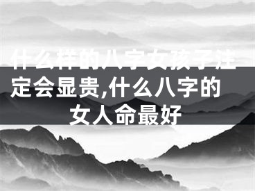 什么样的八字女孩子注定会显贵,什么八字的女人命最好