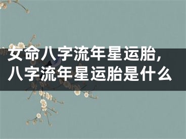 女命八字流年星运胎,八字流年星运胎是什么