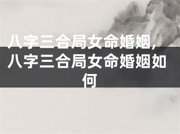 八字三合局女命婚姻,八字三合局女命婚姻如何