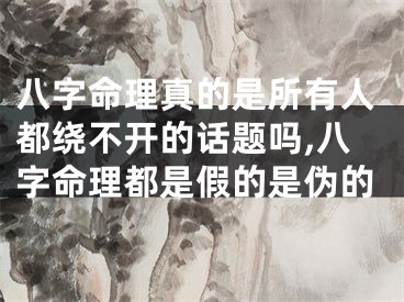 八字命理真的是所有人都绕不开的话题吗,八字命理都是假的是伪的