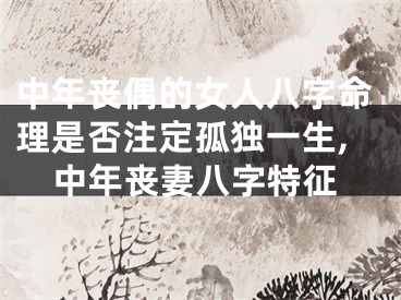 中年丧偶的女人八字命理是否注定孤独一生,中年丧妻八字特征