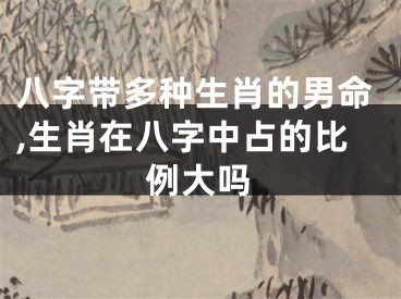 八字带多种生肖的男命,生肖在八字中占的比例大吗