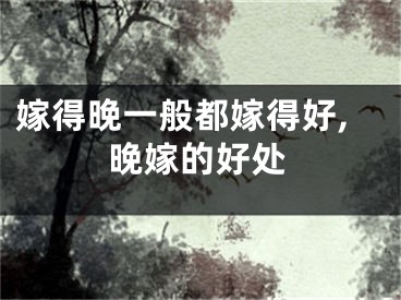 嫁得晚一般都嫁得好,晚嫁的好处