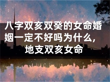 八字双亥双癸的女命婚姻一定不好吗为什么,地支双亥女命