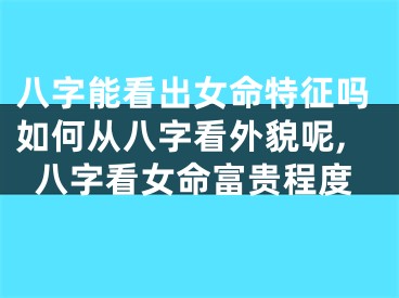 八字能看出女命特征吗如何从八字看外貌呢,八字看女命富贵程度
