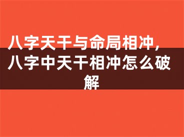 八字天干与命局相冲,八字中天干相冲怎么破解
