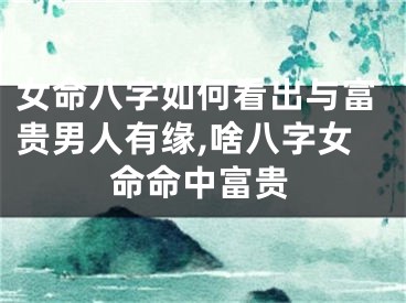 女命八字如何看出与富贵男人有缘,啥八字女命命中富贵