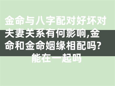 金命与八字配对好坏对夫妻关系有何影响,金命和金命姻缘相配吗?能在一起吗