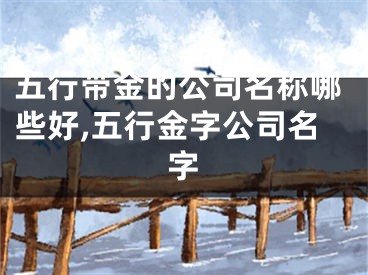 五行带金的公司名称哪些好,五行金字公司名字