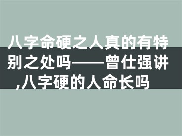 八字命硬之人真的有特别之处吗——曾仕强讲,八字硬的人命长吗