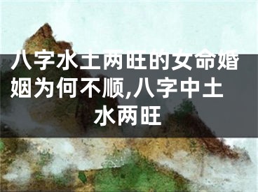 八字水土两旺的女命婚姻为何不顺,八字中土水两旺