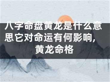八字命盘黄龙是什么意思它对命运有何影响,黄龙命格