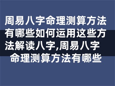 周易八字命理测算方法有哪些如何运用这些方法解读八字,周易八字命理测算方法有哪些