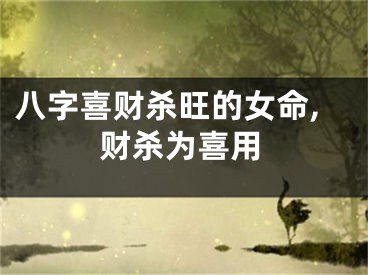 八字喜财杀旺的女命,财杀为喜用