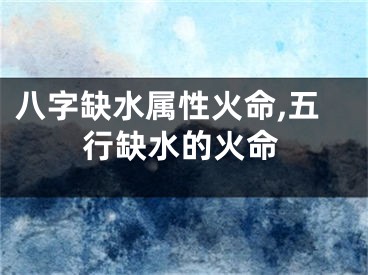 八字缺水属性火命,五行缺水的火命