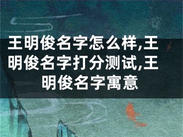 王明俊名字怎么样,王明俊名字打分测试,王明俊名字寓意