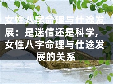 女性八字命理与仕途发展：是迷信还是科学,女性八字命理与仕途发展的关系