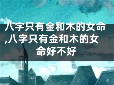 八字只有金和木的女命,八字只有金和木的女命好不好