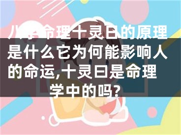 八字命理十灵日的原理是什么它为何能影响人的命运,十灵曰是命理学中的吗?