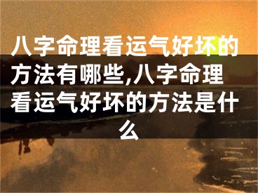 八字命理看运气好坏的方法有哪些,八字命理看运气好坏的方法是什么