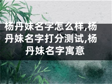 杨丹妹名字怎么样,杨丹妹名字打分测试,杨丹妹名字寓意