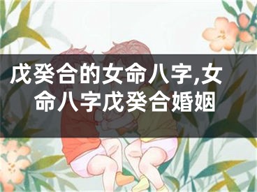 戊癸合的女命八字,女命八字戊癸合婚姻