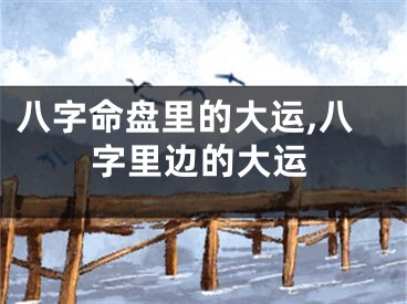 八字命盘里的大运,八字里边的大运