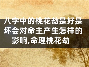 八字中的桃花劫是好是坏会对命主产生怎样的影响,命理桃花劫