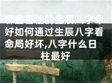 哪些日柱的生辰八字命好如何通过生辰八字看命局好坏,八字什么日柱最好