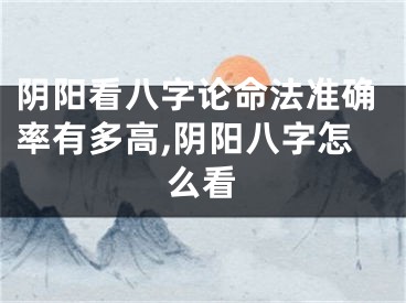 阴阳看八字论命法准确率有多高,阴阳八字怎么看